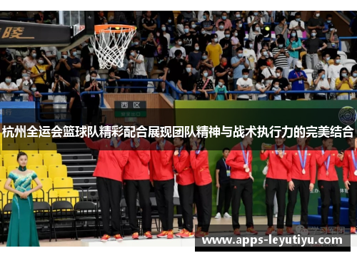 杭州全运会篮球队精彩配合展现团队精神与战术执行力的完美结合