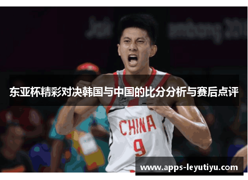 东亚杯精彩对决韩国与中国的比分分析与赛后点评