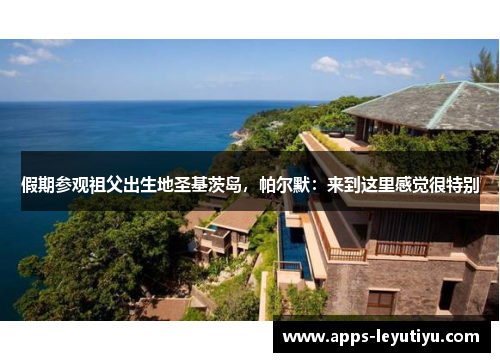 假期参观祖父出生地圣基茨岛，帕尔默：来到这里感觉很特别