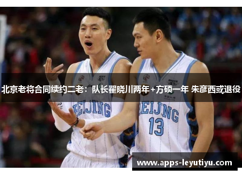 北京老将合同续约二老：队长翟晓川两年+方硕一年 朱彦西或退役
