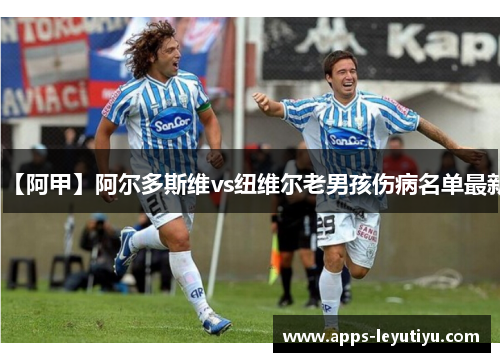 【阿甲】阿尔多斯维vs纽维尔老男孩伤病名单最新