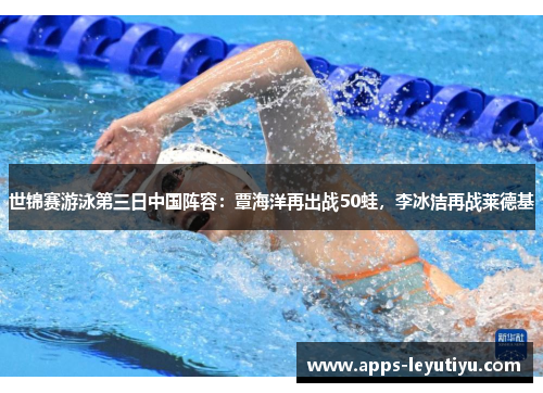 世锦赛游泳第三日中国阵容：覃海洋再出战50蛙，李冰洁再战莱德基