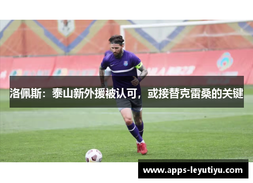 洛佩斯：泰山新外援被认可，或接替克雷桑的关键