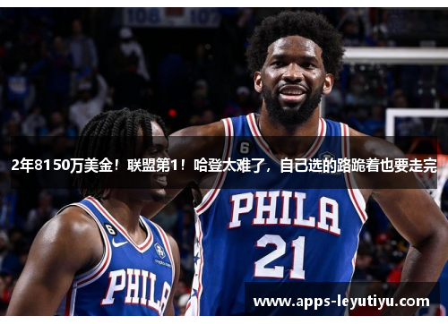 2年8150万美金!联盟第1!哈登太难了,自己选的路跪着也要走完