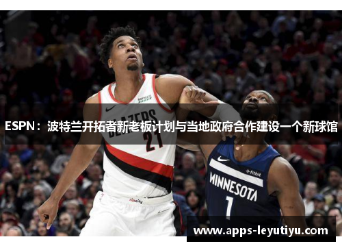 ESPN：波特兰开拓者新老板计划与当地政府合作建设一个新球馆
