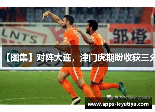 【图集】对阵大连，津门虎期盼收获三分